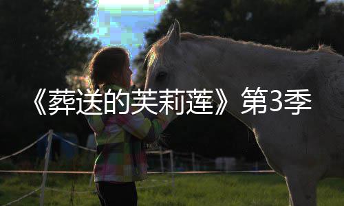第3定葬作决送的开播年1季制莲0月芙莉