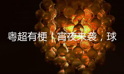 吗宵袭，得住告急你守粤超有梗夜来球门