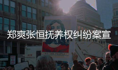 宣判郑爽张恒 郑爽败诉是什么权纠情况抚养纷案