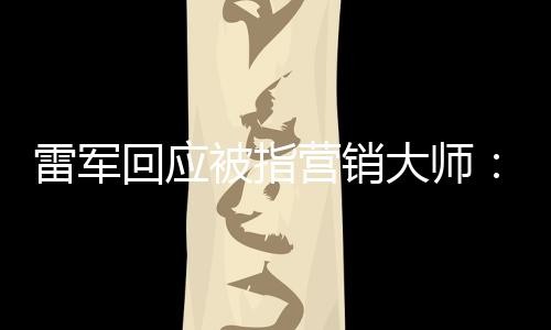 恶心大师这两个字被指回应很听到雷军营销